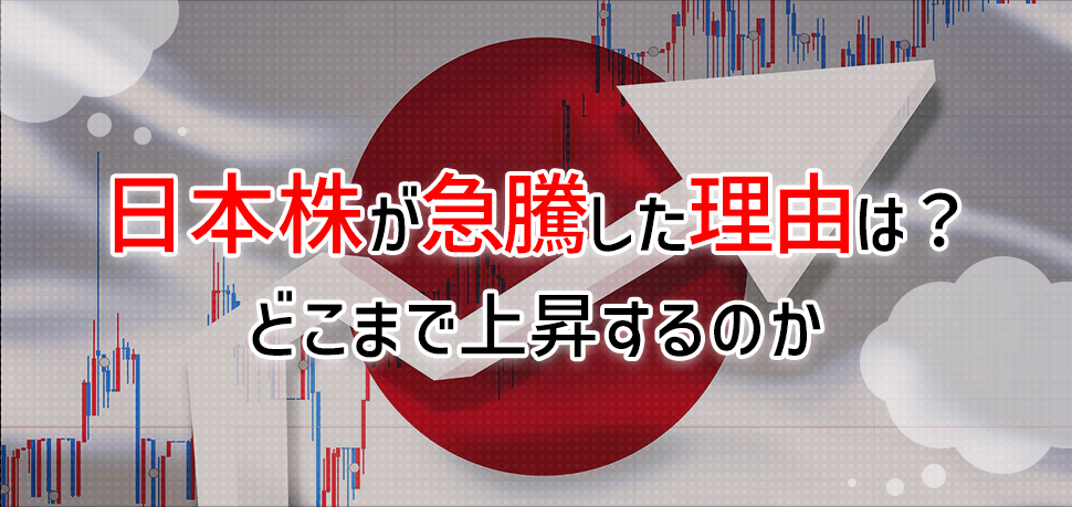 日本株が急騰した理由は？どこまで上昇するのか
